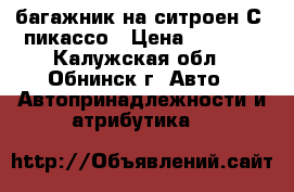 багажник на ситроен С4 пикассо › Цена ­ 2 000 - Калужская обл., Обнинск г. Авто » Автопринадлежности и атрибутика   